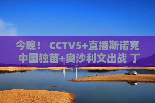 今晚！ CCTV5+直播斯诺克 中国独苗+奥沙利文出战 丁俊晖惨败淘汰