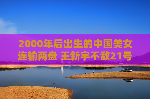 2000年后出生的中国美女连输两盘 王新宇不敌21号种子加西亚 止步第二轮