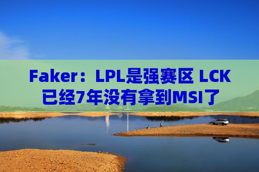 Faker：LPL是强赛区 LCK已经7年没有拿到MSI了