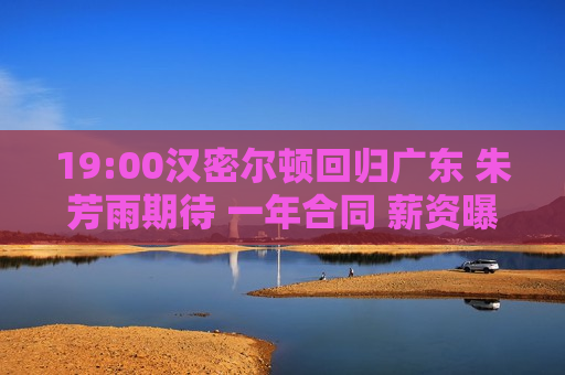 19:00汉密尔顿回归广东 朱芳雨期待 一年合同 薪资曝光